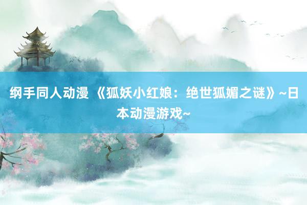 纲手同人动漫 《狐妖小红娘：绝世狐媚之谜》~日本动漫游戏~