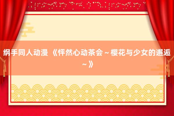 纲手同人动漫 《怦然心动茶会～樱花与少女的邂逅～》