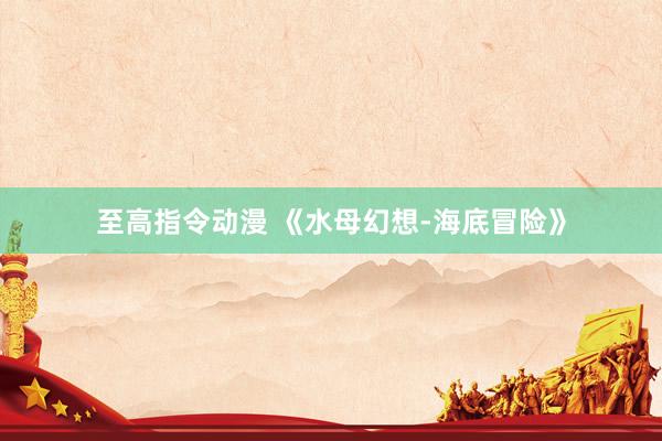 至高指令动漫 《水母幻想-海底冒险》