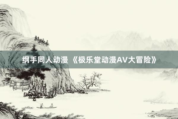 纲手同人动漫 《极乐堂动漫AV大冒险》