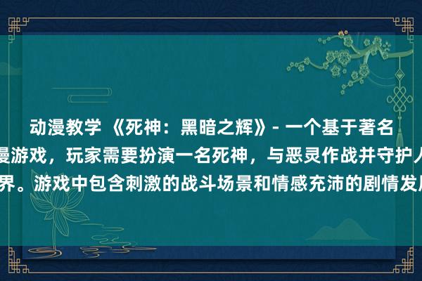 动漫教学 《死神：黑暗之辉》- 一个基于著名动漫《死神》的日本动漫游戏，玩家需要扮演一名死神，与恶灵作战并守护人类世界。游戏中包含刺激的战斗场景和情感充沛的剧情发展，让玩家沉浸在死神的世界中。