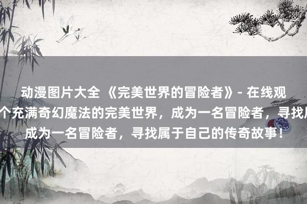 动漫图片大全 《完美世界的冒险者》- 在线观看日本动漫，探索一个充满奇幻魔法的完美世界，成为一名冒险者，寻找属于自己的传奇故事！