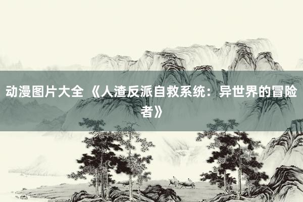 动漫图片大全 《人渣反派自救系统：异世界的冒险者》