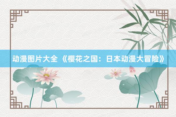 动漫图片大全 《樱花之国：日本动漫大冒险》