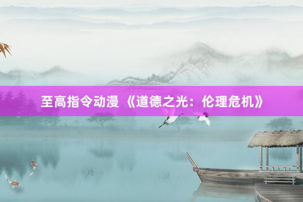 至高指令动漫 《道德之光：伦理危机》