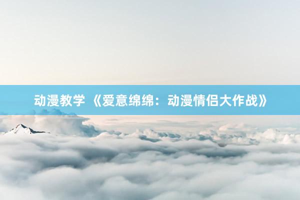 动漫教学 《爱意绵绵：动漫情侣大作战》