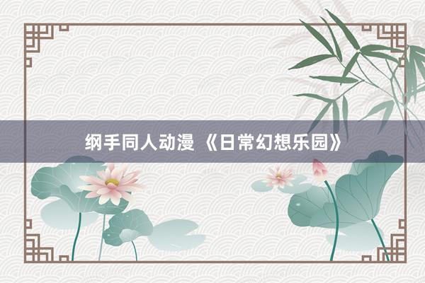 纲手同人动漫 《日常幻想乐园》
