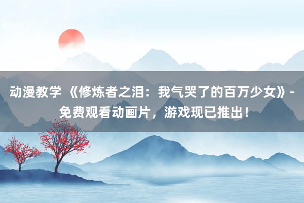 动漫教学 《修炼者之泪：我气哭了的百万少女》- 免费观看动画片，游戏现已推出！