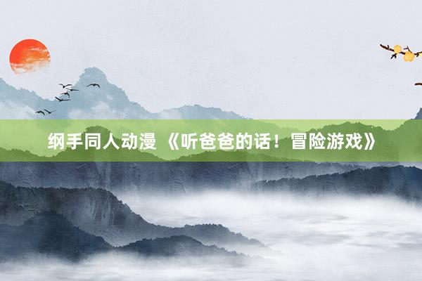 纲手同人动漫 《听爸爸的话！冒险游戏》