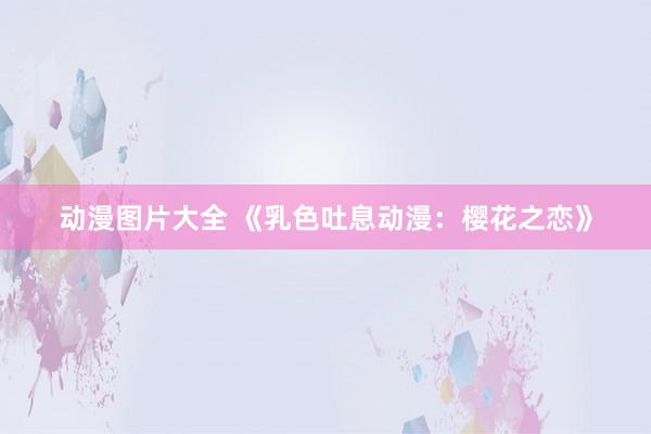 动漫图片大全 《乳色吐息动漫：樱花之恋》