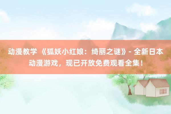 动漫教学 《狐妖小红娘：绮丽之谜》- 全新日本动漫游戏，现已开放免费观看全集！