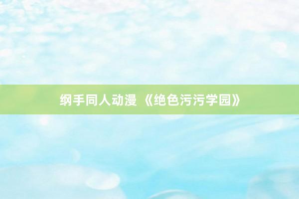 纲手同人动漫 《绝色污污学园》