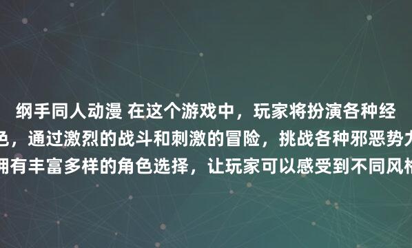 纲手同人动漫 在这个游戏中，玩家将扮演各种经典日本动漫中的英雄角色，通过激烈的战斗和刺激的冒险，挑战各种邪恶势力并拯救世界。游戏中拥有丰富多样的角色选择，让玩家可以感受到不同风格的动漫作品。精美的动漫人物图片画面和丰富的剧情设定将让玩家沉浸在一个充满惊喜和刺激的游戏世界中。【此为虚构内容，仅供娱乐】.
