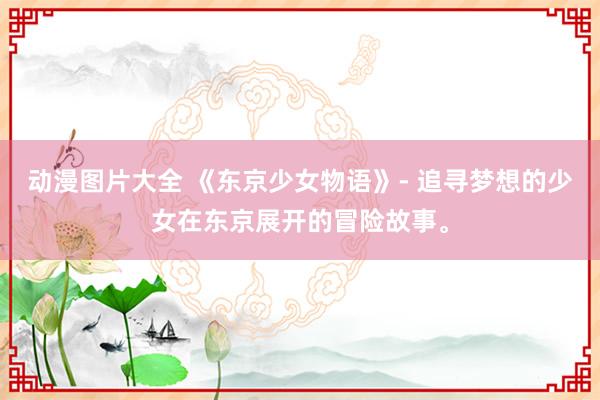 动漫图片大全 《东京少女物语》- 追寻梦想的少女在东京展开的冒险故事。