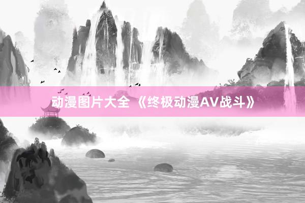 动漫图片大全 《终极动漫AV战斗》