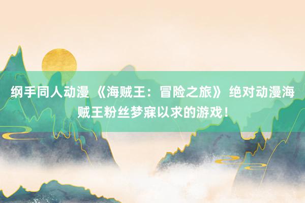 纲手同人动漫 《海贼王：冒险之旅》 绝对动漫海贼王粉丝梦寐以求的游戏！