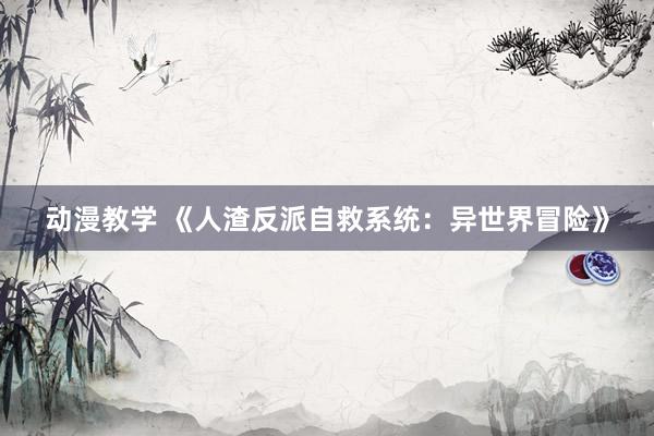 动漫教学 《人渣反派自救系统：异世界冒险》