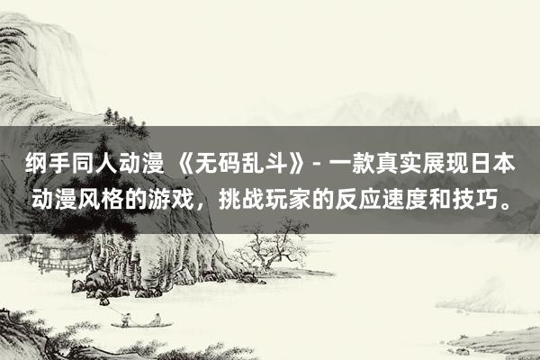 纲手同人动漫 《无码乱斗》- 一款真实展现日本动漫风格的游戏，挑战玩家的反应速度和技巧。