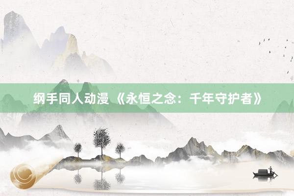 纲手同人动漫 《永恒之念：千年守护者》