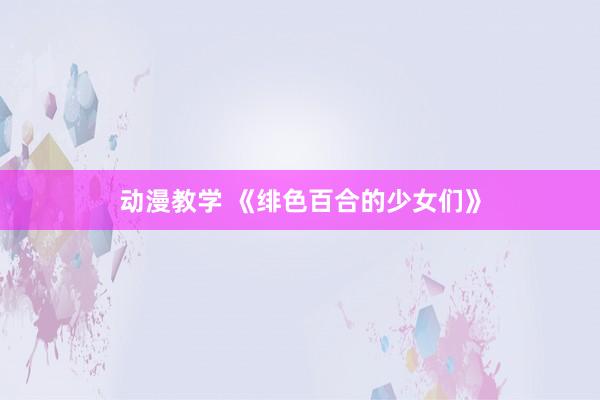 动漫教学 《绯色百合的少女们》