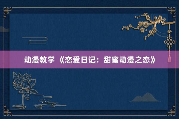 动漫教学 《恋爱日记：甜蜜动漫之恋》