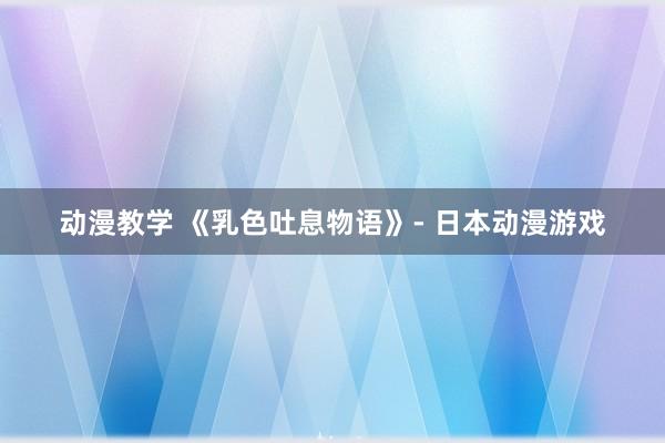 动漫教学 《乳色吐息物语》- 日本动漫游戏