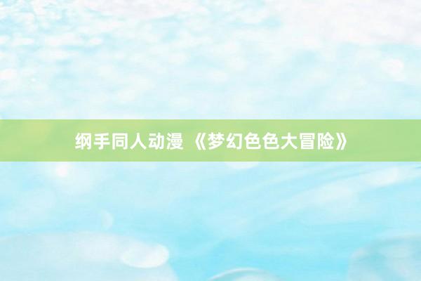 纲手同人动漫 《梦幻色色大冒险》