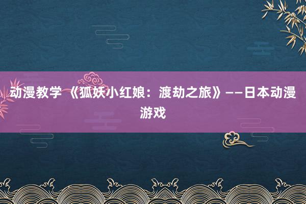 动漫教学 《狐妖小红娘：渡劫之旅》——日本动漫游戏