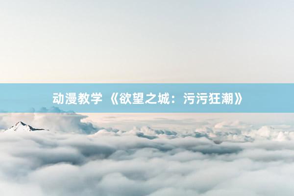 动漫教学 《欲望之城：污污狂潮》