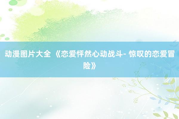 动漫图片大全 《恋爱怦然心动战斗- 惊叹的恋爱冒险》