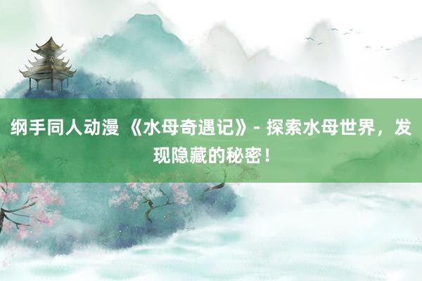 纲手同人动漫 《水母奇遇记》- 探索水母世界，发现隐藏的秘密！