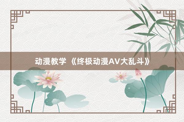 动漫教学 《终极动漫AV大乱斗》