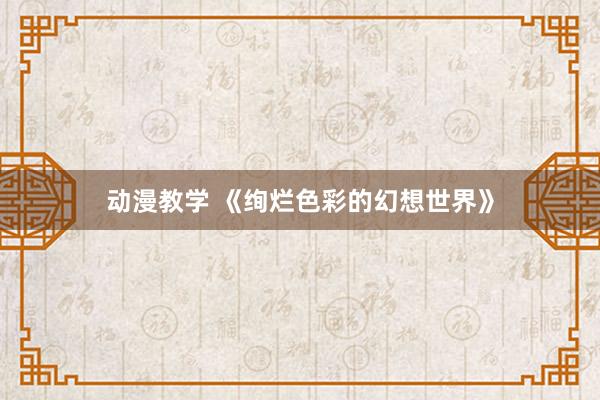 动漫教学 《绚烂色彩的幻想世界》