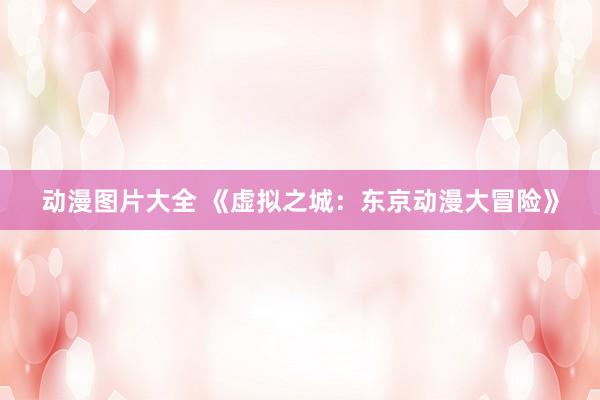 动漫图片大全 《虚拟之城：东京动漫大冒险》