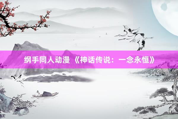 纲手同人动漫 《神话传说：一念永恒》
