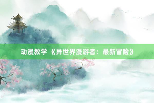 动漫教学 《异世界漫游者：最新冒险》