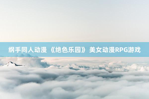 纲手同人动漫 《绝色乐园》 美女动漫RPG游戏