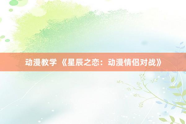 动漫教学 《星辰之恋：动漫情侣对战》