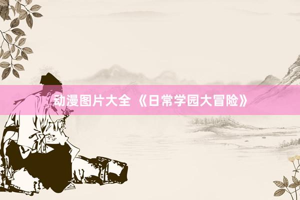 动漫图片大全 《日常学园大冒险》