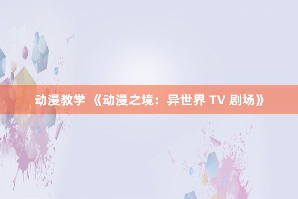 动漫教学 《动漫之境：异世界 TV 剧场》