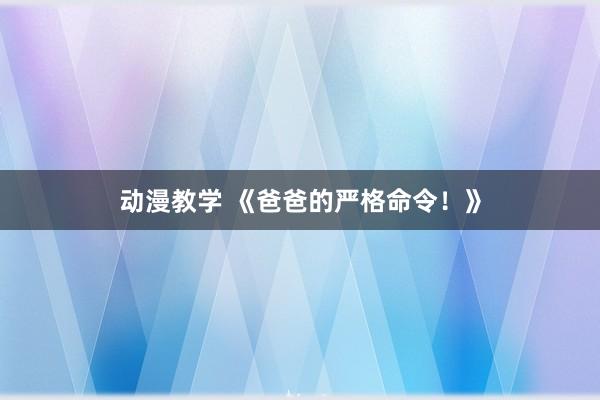 动漫教学 《爸爸的严格命令！》