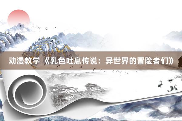 动漫教学 《乳色吐息传说：异世界的冒险者们》