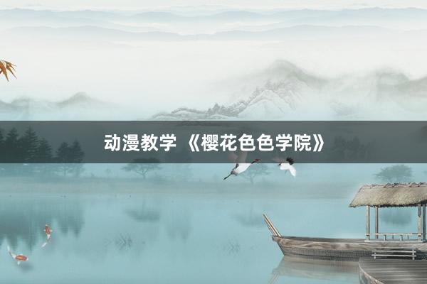 动漫教学 《樱花色色学院》