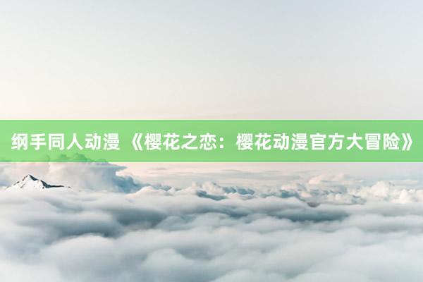 纲手同人动漫 《樱花之恋：樱花动漫官方大冒险》