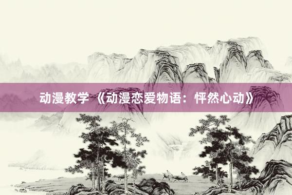 动漫教学 《动漫恋爱物语：怦然心动》