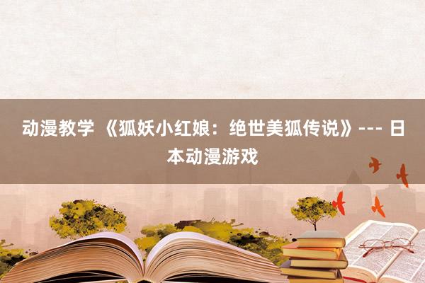 动漫教学 《狐妖小红娘：绝世美狐传说》--- 日本动漫游戏