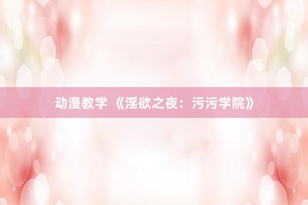 动漫教学 《淫欲之夜：污污学院》