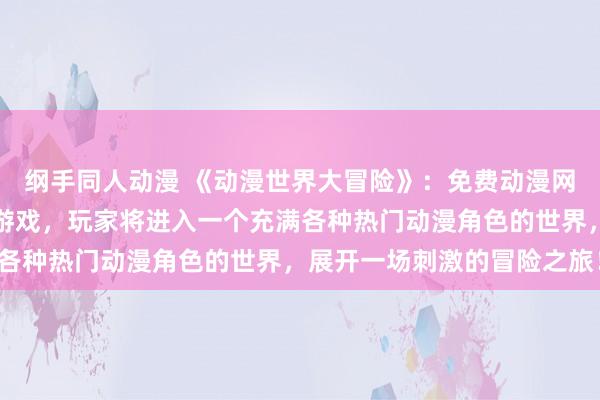 纲手同人动漫 《动漫世界大冒险》：免费动漫网站最新推出的日本动漫游戏，玩家将进入一个充满各种热门动漫角色的世界，展开一场刺激的冒险之旅！