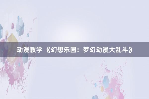 动漫教学 《幻想乐园：梦幻动漫大乱斗》