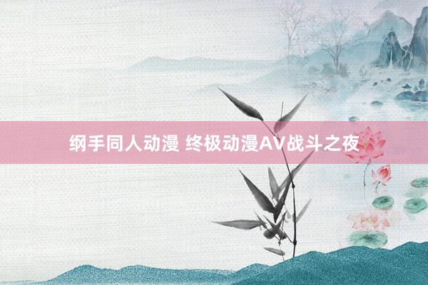 纲手同人动漫 终极动漫AV战斗之夜